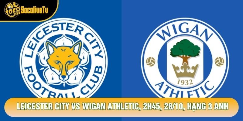 Soi Kèo Leicester City Vs Wigan Athletic, 2h45, 28/10, Hạng 3 Anh