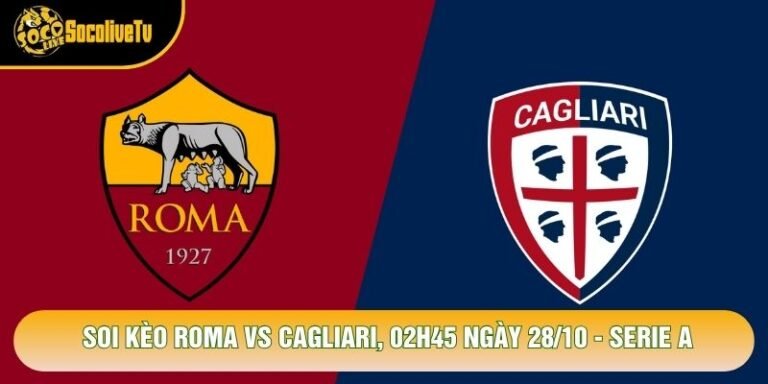 Soi Kèo Roma Vs Cagliari, 02h45 Ngày 28/10 - Serie A